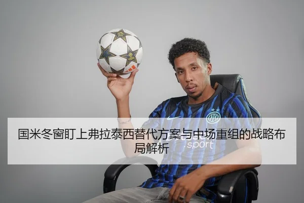 国米冬窗盯上弗拉泰西替代方案与中场重组的战略布局解析